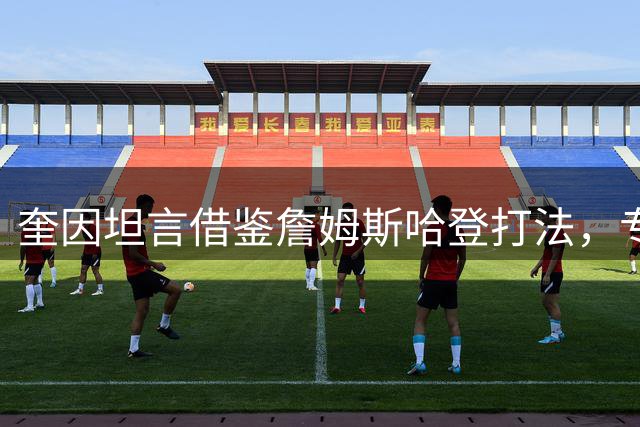 奎因坦言借鉴詹姆斯哈登打法，专注提升节奏与传球