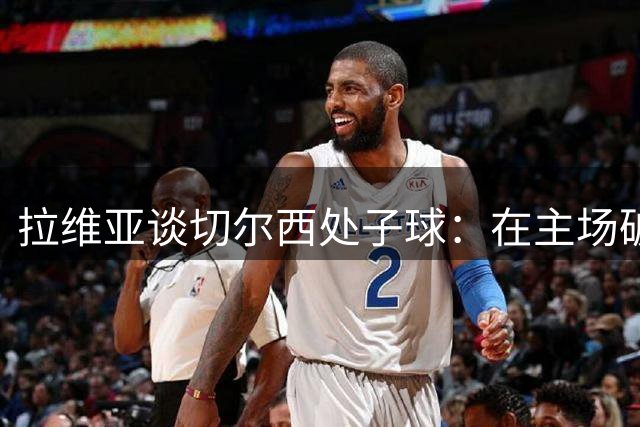拉维亚谈切尔西处子球：在主场破门的感觉太美妙了