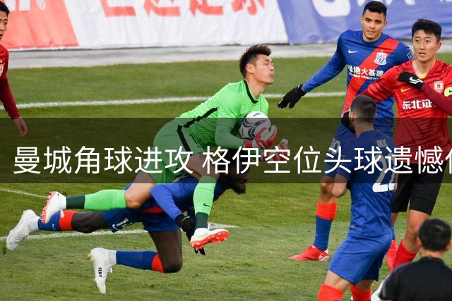 曼城角球进攻 格伊空位头球遗憾偏出
