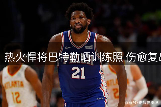 热火悍将巴特勒晒训练照 伤愈复出展现斗志