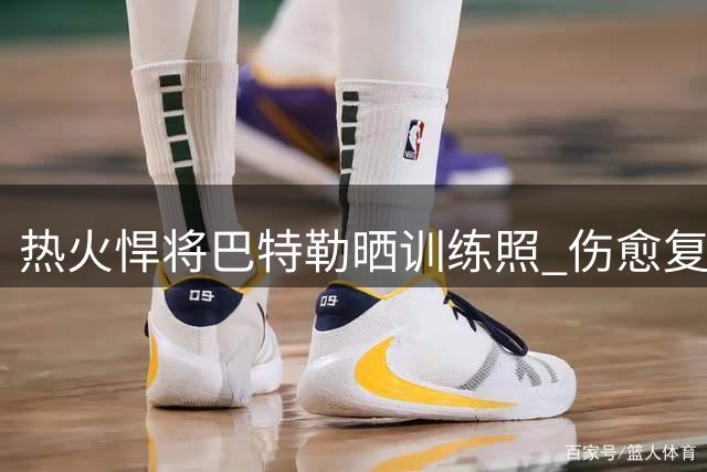 热火悍将巴特勒晒训练照 伤愈复出展现斗志