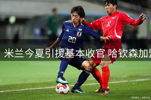 米兰今夏引援基本收官 哈钦森加盟或成最后一签