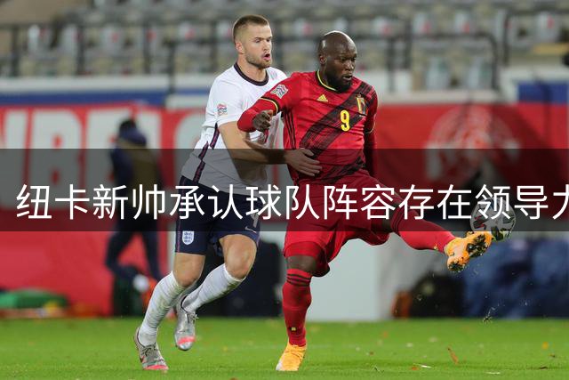 纽卡新帅承认球队阵容存在领导力缺失