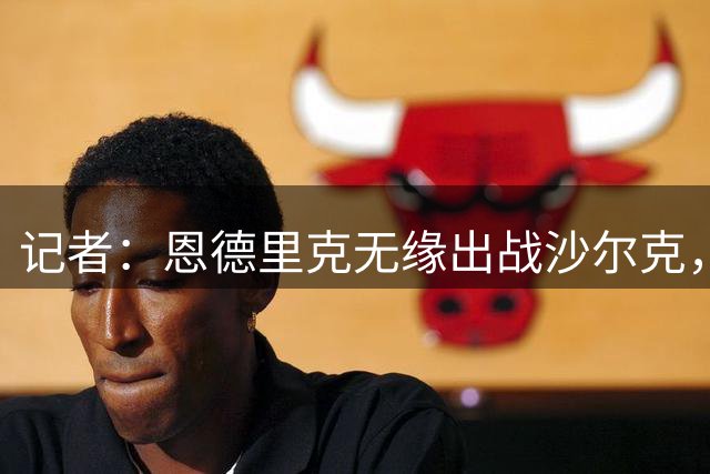 记者：恩德里克无缘出战沙尔克，楚阿梅尼目标西甲首战恢复健康