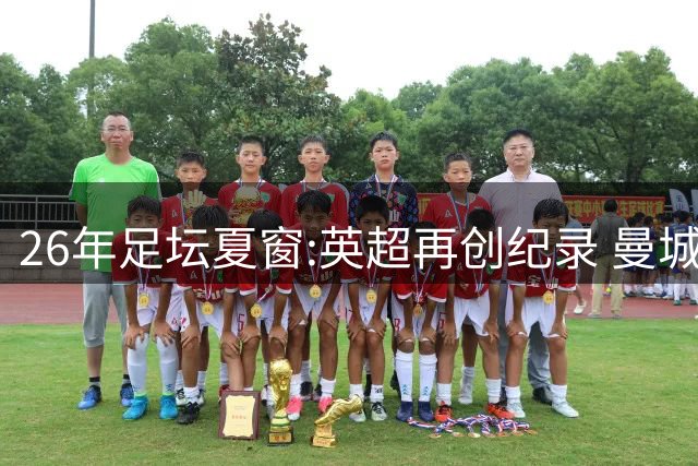 26年足坛夏窗:英超再创纪录 曼城签恩佐摘标王